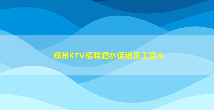 郑州KTV招聘酒水促销员工资斗